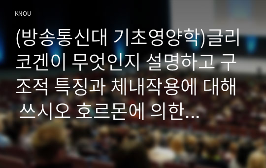 (방송통신대 기초영양학)글리코겐이 무엇인지 설명하고 구조적 특징과 체내작용에 대해 쓰시오 호르몬에 의한 혈당조절기전 트리아실글리세롤 인산에 연결된 염기 필수지방산 락타아제good.