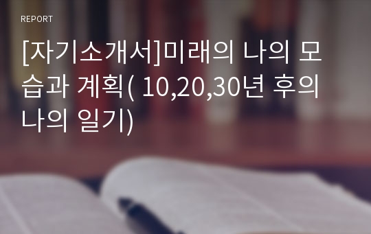 [자기소개서]미래의 나의 모습과 계획( 10,20,30년 후의 나의 일기)