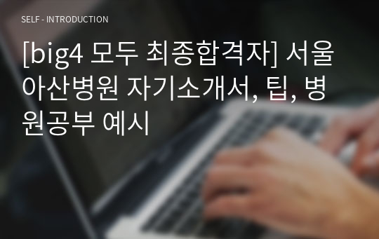 [big4 모두 최종합격자] 서울아산병원 자기소개서, 팁, 병원공부 예시