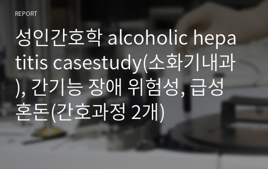 성인간호학 alcoholic hepatitis casestudy(소화기내과), 간기능 장애 위험성, 급성혼돈(간호과정 2개)