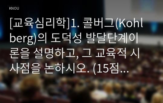 [교육심리학]1. 콜버그(Kohlberg)의 도덕성 발달단계이론을 설명하고, 그 교육적 시사점을 논하시오. (15점 만점) 2. 에릭슨(Erikson)의 성격발달단계이론에 대해 설명하고, 그 교육적 시사점을 논하시오. (15점 만점)