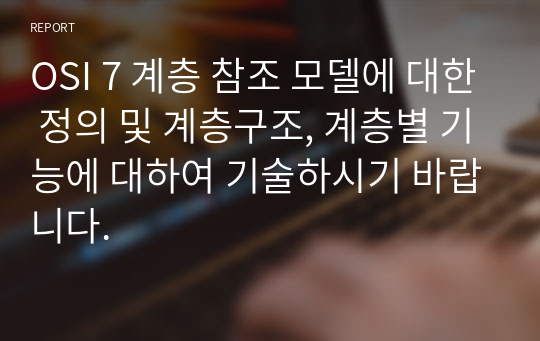 OSI 7 계층 참조 모델에 대한 정의 및 계층구조, 계층별 기능에 대하여 기술하시기 바랍니다.