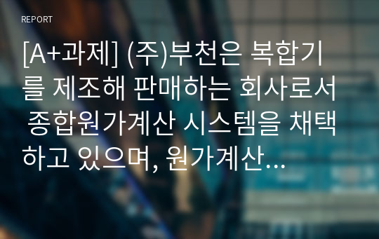 [A+과제] (주)부천은 복합기를 제조해 판매하는 회사로서 종합원가계산 시스템을 채택하고 있으며, 원가계산과 관련된 자료는 다음과 같다. 재료는 제조착수시에 투입되고 가공비는 공정 전반에 걸쳐 투입된다.