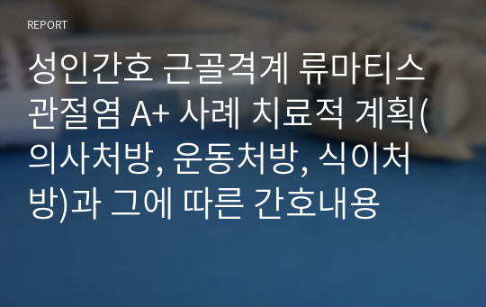 성인간호 근골격계 류마티스 관절염 A+ 사례 치료적 계획(의사처방, 운동처방, 식이처방)과 그에 따른 간호내용