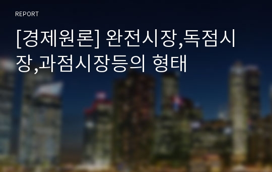 [경제원론] 완전시장,독점시장,과점시장등의 형태