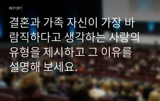 결혼과 가족 자신이 가장 바람직하다고 생각하는 사랑의 유형을 제시하고 그 이유를 설명해 보세요.