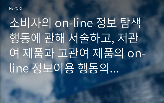 소비자의 on-line 정보 탐색 행동에 관해 서술하고, 저관여 제품과 고관여 제품의 on-line 정보이용 행동의 차이점을 자신의 경험을 바탕으로 비교