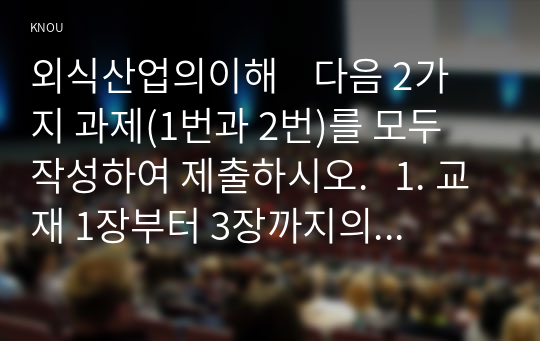 외식산업의이해    다음 2가지 과제(1번과 2번)를 모두 작성하여 제출하시오.   1. 교재 1장부터 3장까지의 각 장별 핵심내용을 각각 5개씩 선택하여 단답형 문제로 만들고 그에 대한 정답을 찾아 쓰시오(15점). 각 장별로 가장 중요하다고 생각하는 내용을 각각 5개씩 골라서 단답형 문제로 만들고 그에 대한 정답을 찾아 작성하는 문제로, 교재와 워크북에