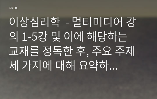 이상심리학  - 멀티미디어 강의 1-5강 및 이에 해당하는 교재를 정독한 후, 주요 주제 세 가지에 대해 요약하고(표지 및 제목 제외하고 1-2페이지) 이에 대한 나의 생각을 정리하시오(1-2페이지). 총 3장 이상 작성하시오.