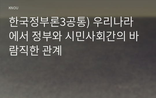 한국정부론3공통) 우리나라에서 정부와 시민사회간의 바람직한 관계