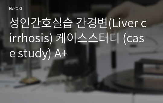 성인간호실습 간경화(Liver cirrhosis) 케이스스터디 (case study) A+