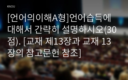 [언어의이해A형]언어습득에 대해서 간략히 설명하시오(30점). [교재 제13장과 교재 13장의 참고문헌 참조]