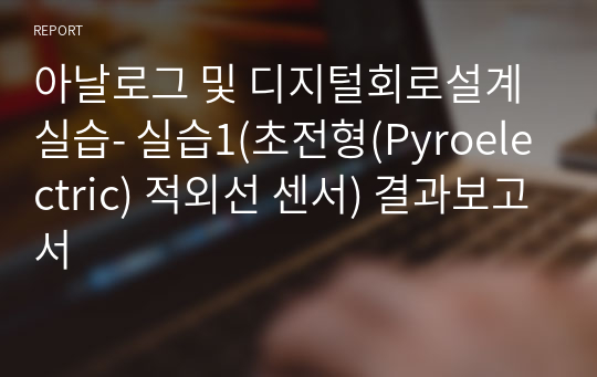 아날로그 및 디지털회로설계실습- 실습1(초전형(Pyroelectric) 적외선 센서) 결과보고서