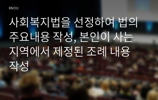 사회복지법을 선정하여 법의 주요내용 작성, 본인이 사는 지역에서 제정된 조례 내용 작성