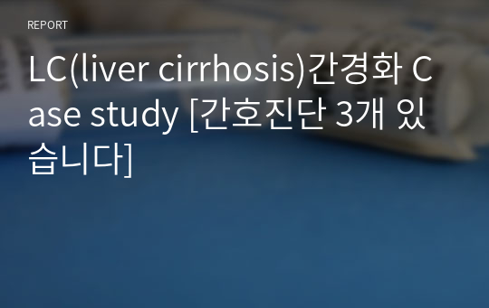 LC(liver cirrhosis)간경화 Case study [간호진단 3개 있습니다]