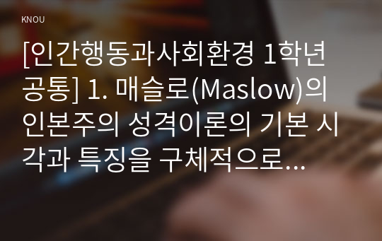 [인간행동과사회환경 1학년 공통] 1. 매슬로(Maslow)의 인본주의 성격이론의 기본 시각과 특징을 구체적으로 작성하세요