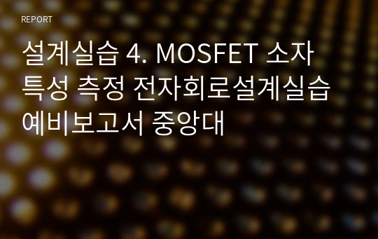 설계실습 4. MOSFET 소자 특성 측정 전자회로설계실습 예비보고서 중앙대