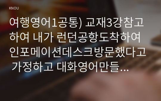 여행영어1공통) 교재3강참고하여 내가 런던공항도착하여 인포메이션데스크방문했다고 가정하고 대화영어만들어보세요0k