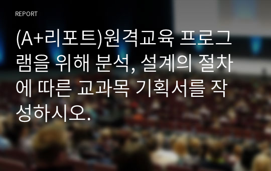 (A+리포트)원격교육 프로그램을 위해 분석, 설계의 절차에 따른 교과목 기획서를 작성하시오.