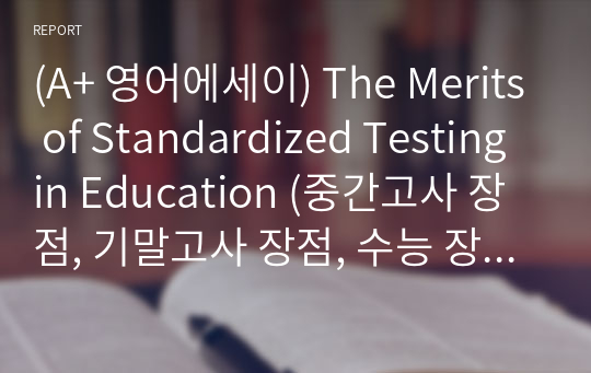 (A+ 영어에세이) The Merits of Standardized Testing in Education (중간고사 장점, 기말고사 장점, 수능 장점, 시험 장점, 표준화 시험 장점, 표준화된 시험 장점)