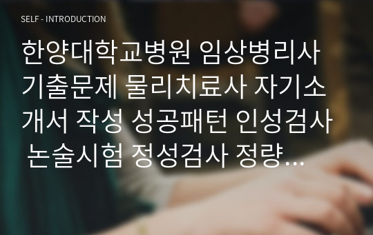 한양대학교병원 임상병리사 기출문제 물리치료사 자기소개서 작성 성공패턴 인성검사 논술시험 정성검사 정량검사