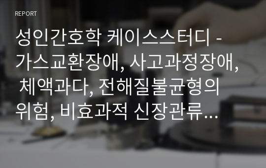 성인간호학 케이스스터디 - 가스교환장애, 사고과정장애, 체액과다, 전해질불균형의 위험, 비효과적 신장관류의 위험, 영양불균형, 피로, 지식부족, 피부통합성 장애의 위험, 불안정한 혈당수치의 위험