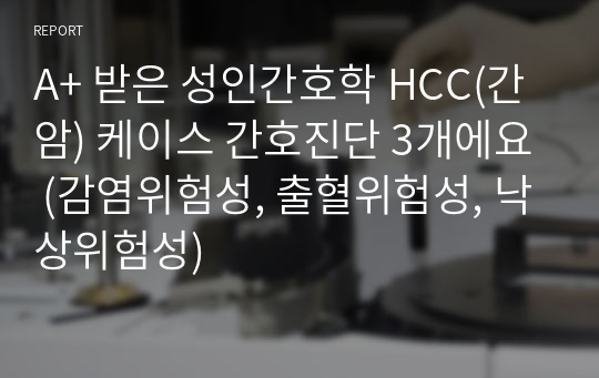 A+ 받은 성인간호학 HCC(간암) 케이스 간호진단 3개에요 (감염위험성, 출혈위험성, 낙상위험성)