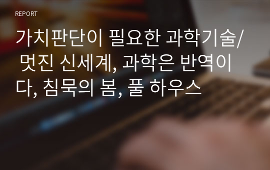 가치판단이 필요한 과학기술/ 멋진 신세계, 과학은 반역이다, 침묵의 봄, 풀 하우스