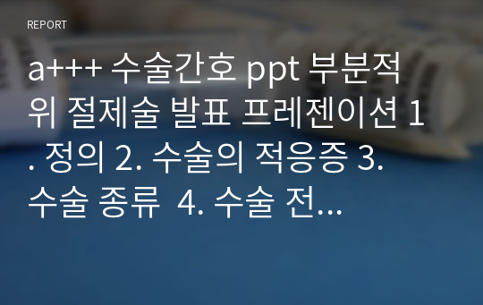 a+++ 수술간호 ppt 부분적 위 절제술 발표 프레젠이션 1. 정의 2. 수술의 적응증 3. 수술 종류  4. 수술 전 간호 5. 수술 후 간호 6. 합병증 7. 최근동향