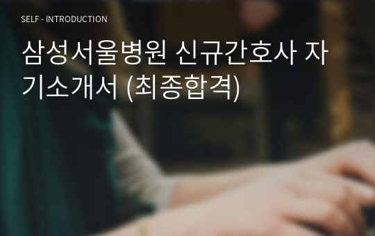 삼성서울병원 신규간호사 자기소개서 (최종합격)