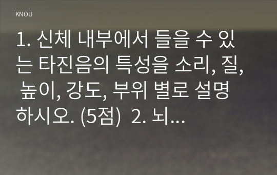 1. 신체 내부에서 들을 수 있는 타진음의 특성을 소리, 질, 높이, 강도, 부위 별로 설명하시오. (5점)  2. 뇌 신경(cranial nerve)의 유형과 기능 및 사정 방법에 관해 설명하시오. (10점)  3. 유방 자가 검진(breast self examination)의 절차에 관해 설명하고, 유방 자가검진율이 낮은 이유에 대해 자신의 견해를 포함