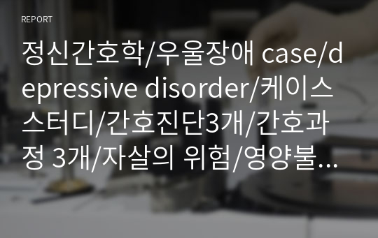 정신간호학/우울장애 case/depressive disorder/케이스스터디/간호진단3개/간호과정 3개/자살의 위험/영양불균형/비효과적 대처