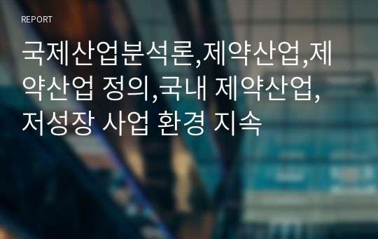 국제산업분석론,제약산업,제약산업 정의,국내 제약산업,저성장 사업 환경 지속