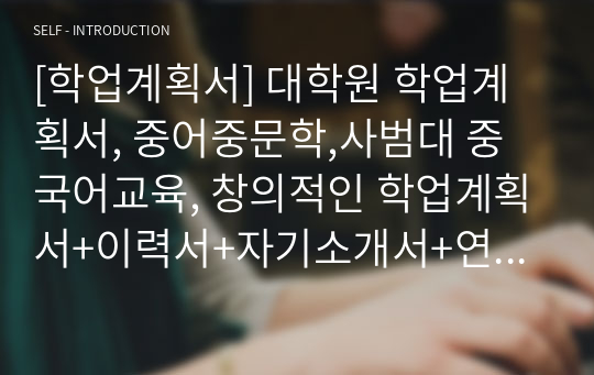 [학업계획서] 대학원 학업계획서, 중어중문학,사범대 중국어교육, 창의적인 학업계획서+이력서+자기소개서+연구계획서+학사+석사과정+박사과정