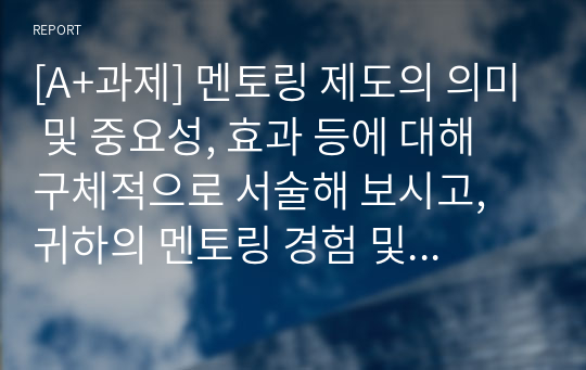 [A+과제] 멘토링 제도의 의미 및 중요성, 효과 등에 대해 구체적으로 서술해 보시고, 귀하의 멘토링 경험 및 견해에 대해 작성 해보시오.(교재 외 참고자료 활용 가능)