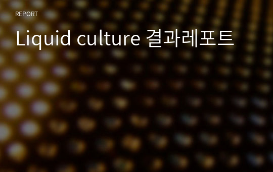 Liquid culture 결과레포트 [A+]