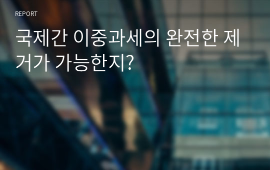 국제간 이중과세의 완전한 제거가 가능한지?