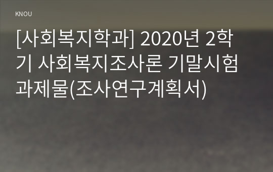 [사회복지학과] 2020년 2학기 사회복지조사론 기말시험 과제물(조사연구계획서)