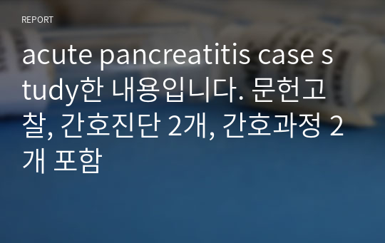 acute pancreatitis case study한 내용입니다. 문헌고찰, 간호진단 2개, 간호과정 2개 포함