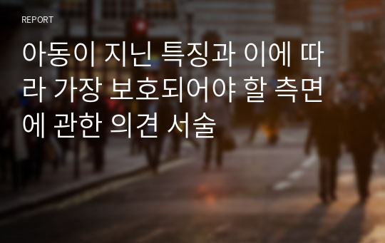 아동이 지닌 특징과 이에 따라 가장 보호되어야 할 측면에 관한 의견 서술