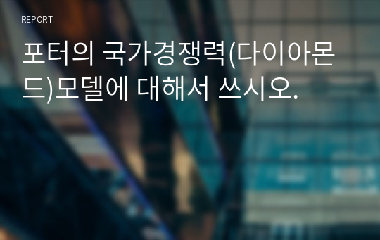 포터의 국가경쟁력(다이아몬드)모델에 대해서 쓰시오.