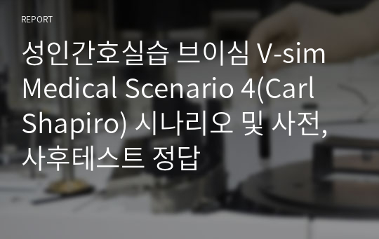 성인간호실습 브이심 V-sim Medical Scenario 4(Carl Shapiro) 시나리오 및 사전, 사후테스트 정답