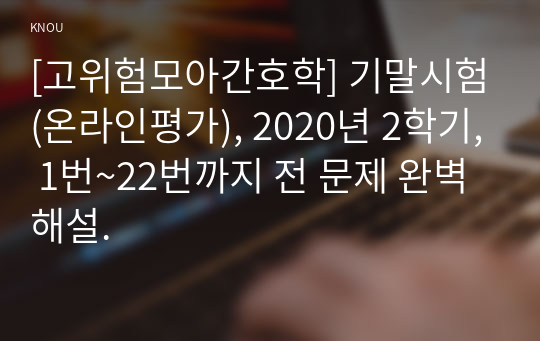 [고위험모아간호학] 기말시험(온라인평가), 2020년 2학기, 1번~22번까지 전 문제 완벽 해설.