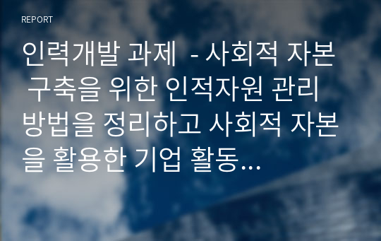 인력개발 과제  - 사회적 자본 구축을 위한 인적자원 관리 방법을 정리하고 사회적 자본을 활용한 기업 활동의 바람직한 방향에 대해 논하시오