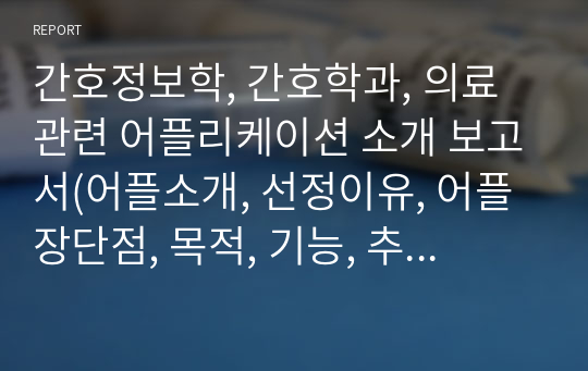 간호정보학, 간호학과, 의료관련 어플리케이션 소개 보고서(어플소개, 선정이유, 어플장단점, 목적, 기능, 추천하고싶은 사람)