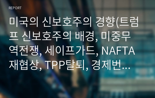 미국의 신보호주의 경향(트럼프 신보호주의 배경, 미중무역전쟁, 세이프가드, NAFTA재협상, TPP탈퇴, 경제번영네트워크EPN, 한국의 대응방안)