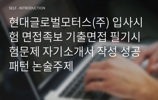 현대글로벌모터스(주) 입사시험 면접족보 기출면접 필기시험문제 자기소개서 작성 성공패턴 논술주제