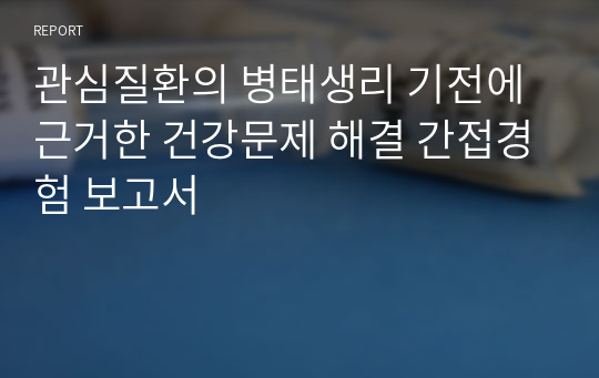 관심질환의 병태생리 기전에 근거한 건강문제 해결 간접경험 보고서