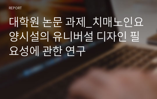 대학원 논문 과제_치매노인요양시설의 유니버설 디자인 필요성에 관한 연구