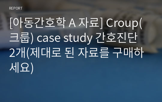 [아동간호학 A 자료] Croup(크룹) case study 간호진단 2개(제대로 된 자료를 구매하세요)